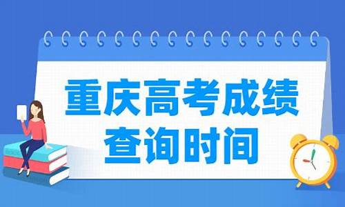 重庆高考成绩什么时候出来,重庆高考成绩什么时候出来2023年6月25日