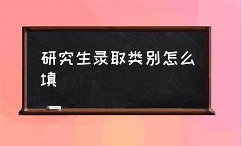 录取类别怎么填写研究生信息-录取类别怎么填研究生类别