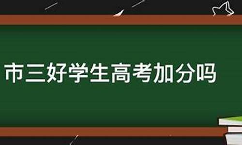 市三好学生高考加分吗-市三好学生对中招考试加分吗